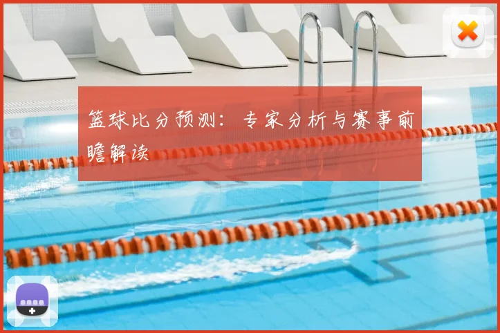 篮球比分预测：专家分析与赛事前瞻解读