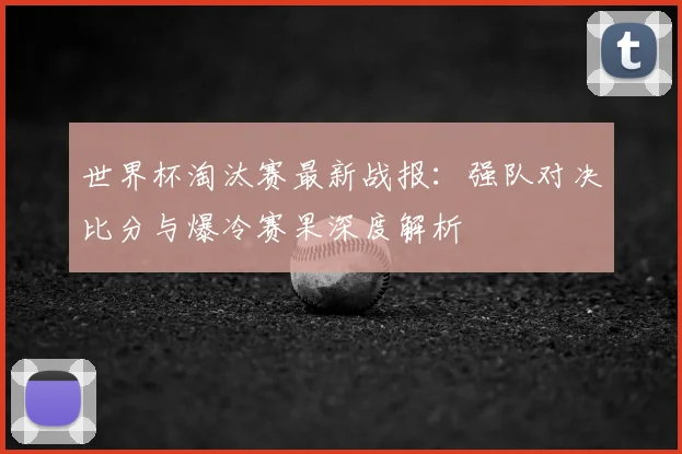 世界杯淘汰赛最新战报：强队对决比分与爆冷赛果深度解析