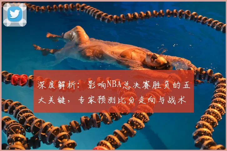 深度解析：影响NBA总决赛胜负的五大关键，专家预测比分走向与战术核心