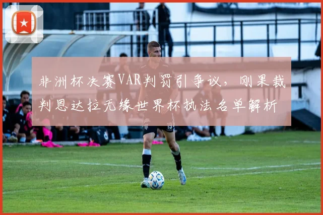 非洲杯决赛VAR判罚引争议，刚果裁判恩达拉无缘世界杯执法名单解析