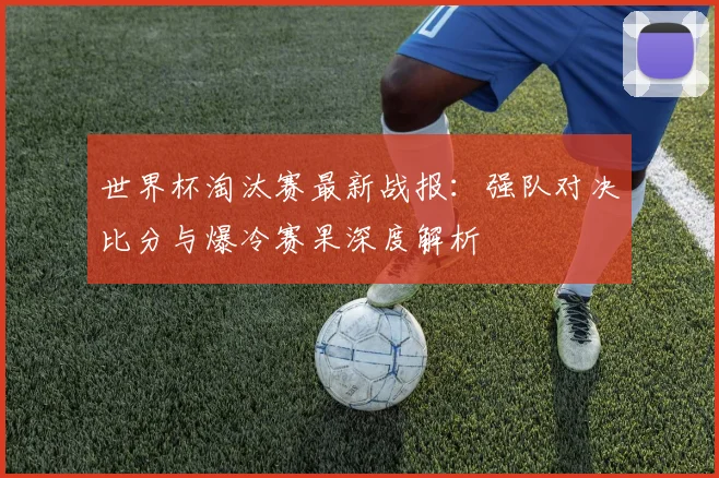 世界杯淘汰赛最新战报：强队对决比分与爆冷赛果深度解析