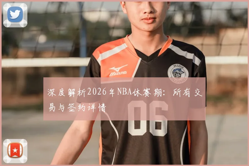 深度解析2026年NBA休赛期：所有交易与签约详情